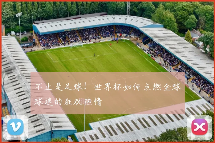 不止是足球!世界杯如何点燃全球球迷的狂欢热情