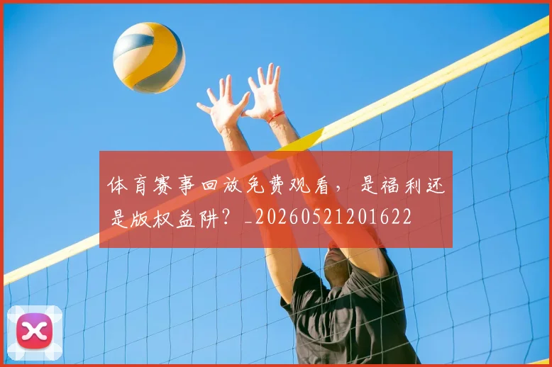 体育赛事回放免费观看，是福利还是版权益阱？_20260521201622