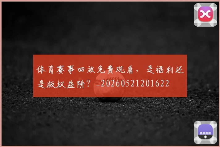 体育赛事回放免费观看，是福利还是版权益阱？_20260521201622